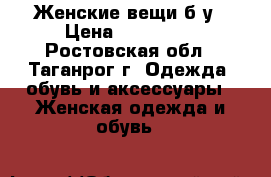 Женские вещи б/у › Цена ­ 100-500 - Ростовская обл., Таганрог г. Одежда, обувь и аксессуары » Женская одежда и обувь   